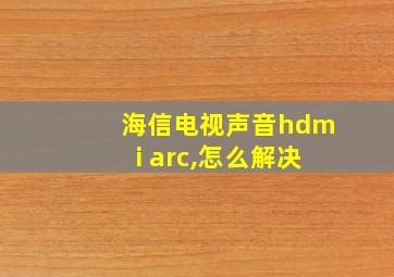 海信电视声音hdmi arc,怎么解决